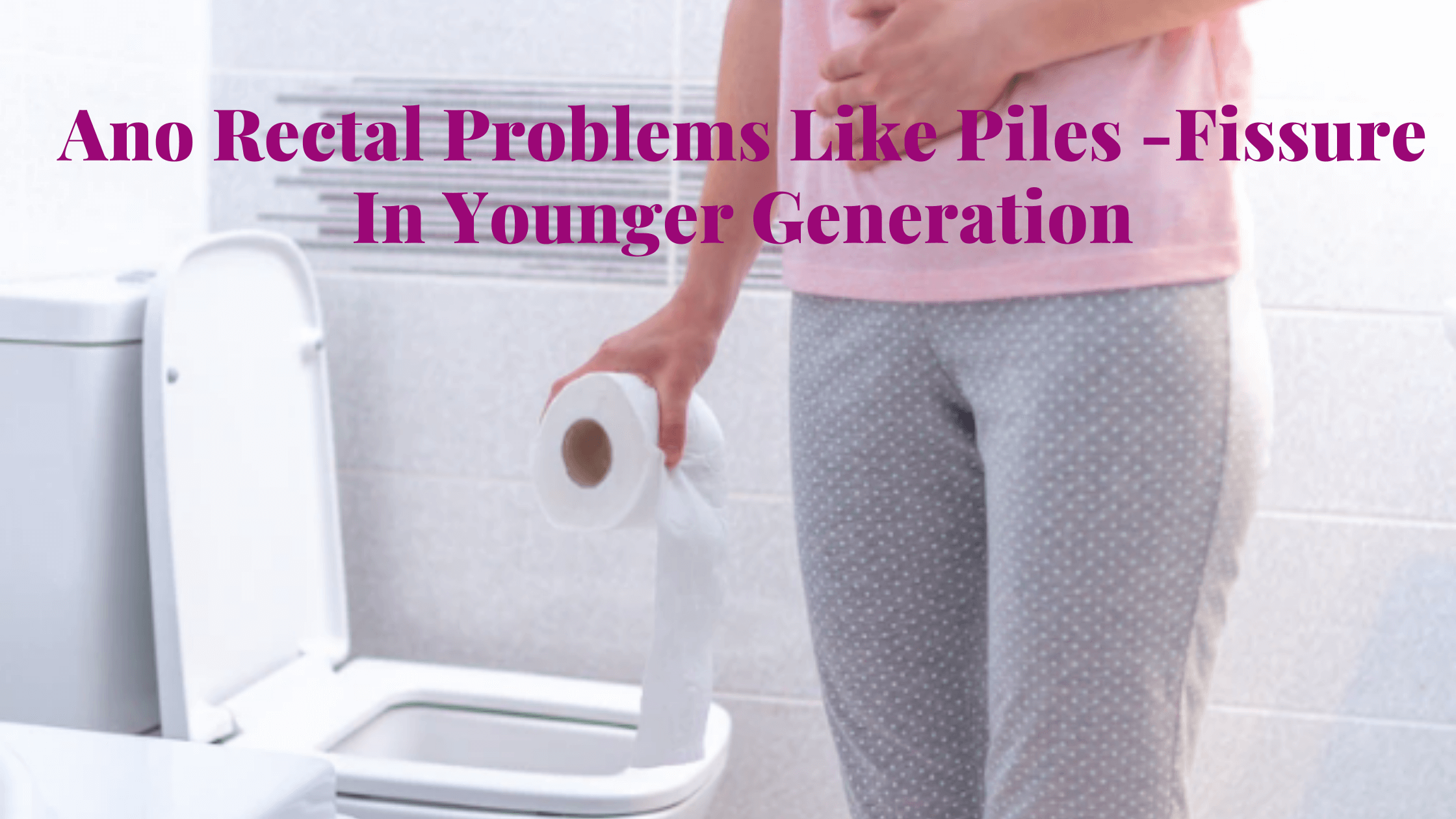Read more about the article Ano Rectal Problems Like Piles / Fissure In Younger Generation